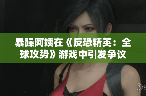 暴躁阿姨在《反恐精英：全球攻势》游戏中引发争议