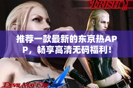 推荐一款最新的东京热APP，畅享高清无码福利！