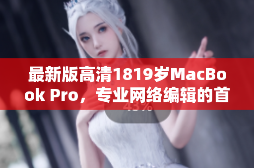最新版高清1819岁MacBook Pro，专业网络编辑的首选！
