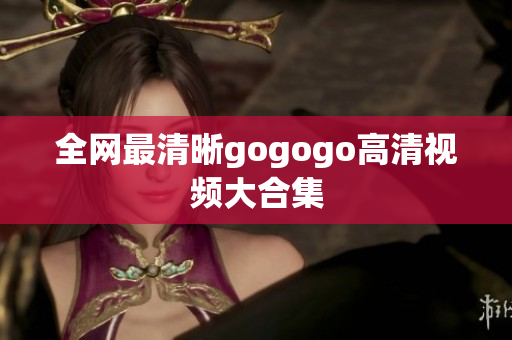全网最清晰gogogo高清视频大合集