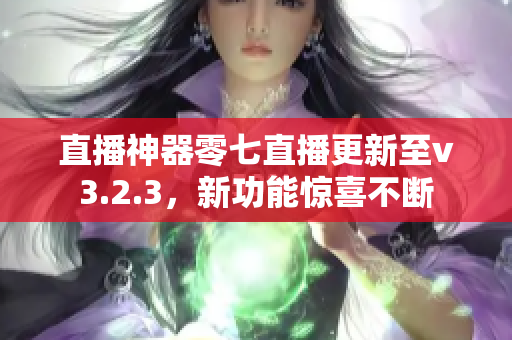 直播神器零七直播更新至v3.2.3，新功能惊喜不断
