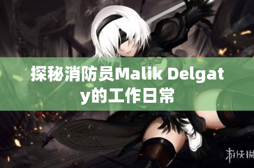 探秘消防员Malik Delgaty的工作日常