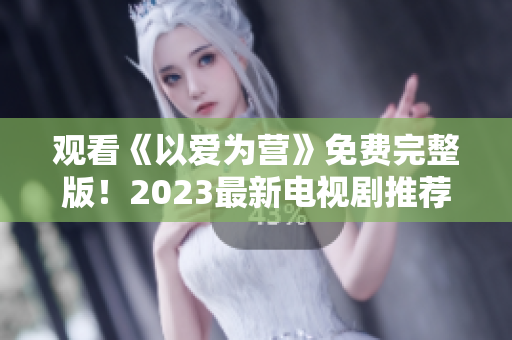 观看《以爱为营》免费完整版！2023最新电视剧推荐