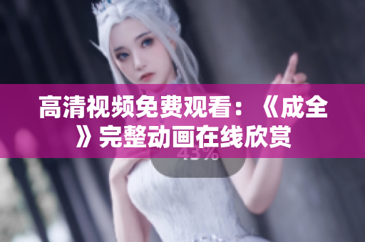高清视频免费观看：《成全》完整动画在线欣赏
