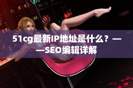 51cg最新IP地址是什么？——SEO编辑详解
