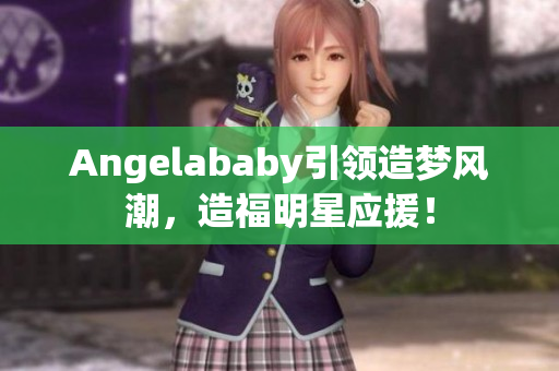 Angelababy引领造梦风潮，造福明星应援！