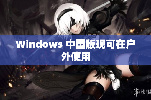 Windows 中国版现可在户外使用