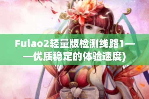 Fulao2轻量版检测线路1——优质稳定的体验速度)