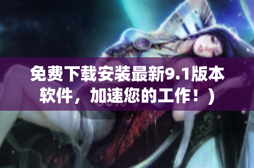 免费下载安装最新9.1版本软件，加速您的工作！)