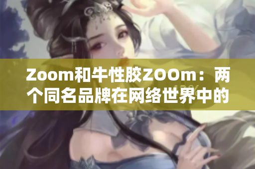 Zoom和牛性胶ZOOm：两个同名品牌在网络世界中的区别