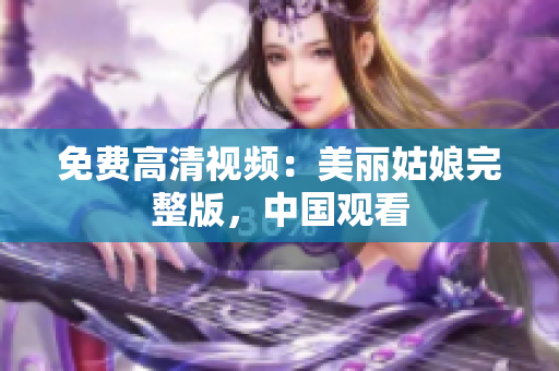 免费高清视频：美丽姑娘完整版，中国观看