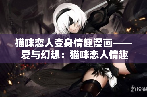 猫咪恋人变身情趣漫画—— 爱与幻想：猫咪恋人情趣漫画