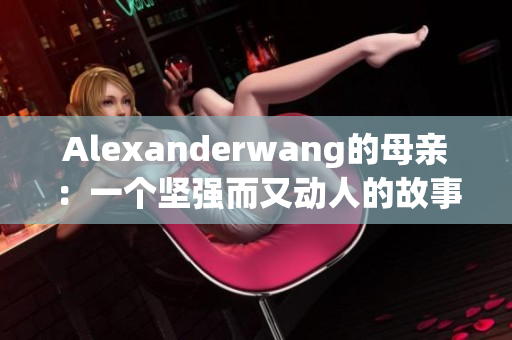 Alexanderwang的母亲：一个坚强而又动人的故事