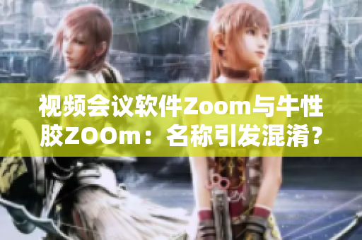 视频会议软件Zoom与牛性胶ZOOm：名称引发混淆？