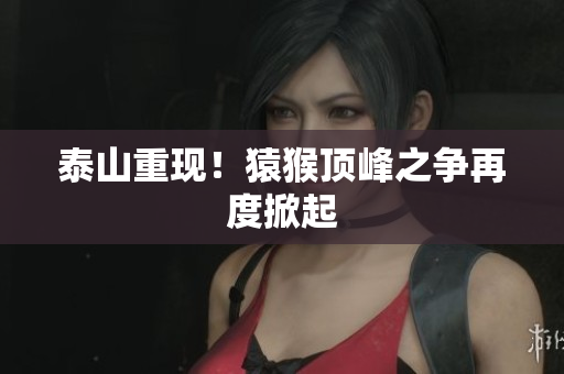 泰山重现！猿猴顶峰之争再度掀起