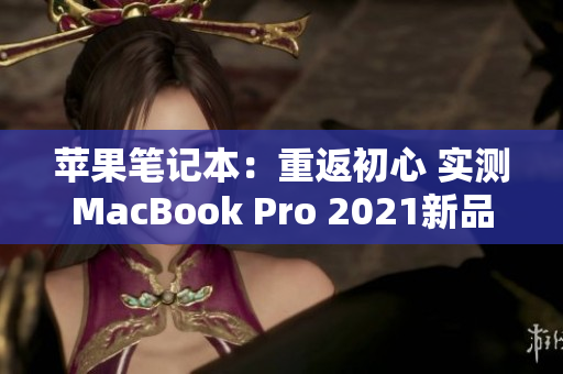 苹果笔记本：重返初心 实测MacBook Pro 2021新品