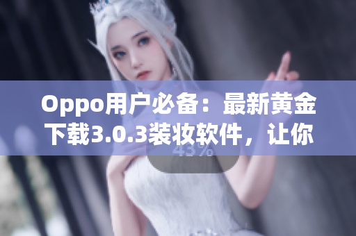 Oppo用户必备：最新黄金下载3.0.3装妆软件，让你的手机时尚更优雅