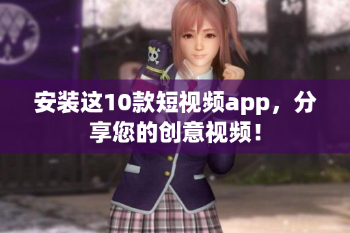 安装这10款短视频app，分享您的创意视频！