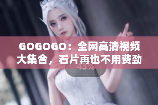 GOGOGO：全网高清视频大集合，看片再也不用费劲
