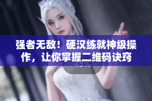 强者无敌！硬汉练就神级操作，让你掌握二维码诀窍