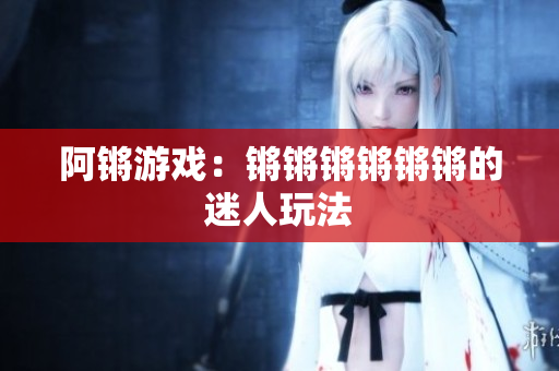 阿锵游戏：锵锵锵锵锵锵的迷人玩法