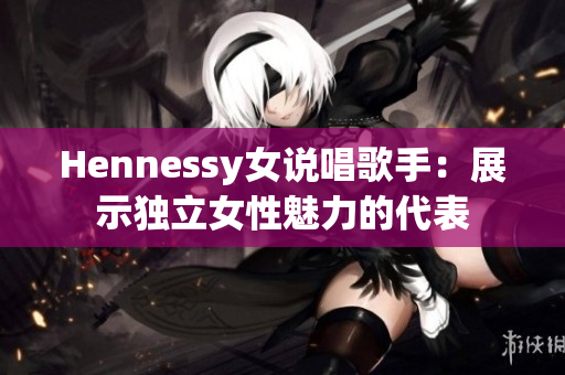 Hennessy女说唱歌手：展示独立女性魅力的代表