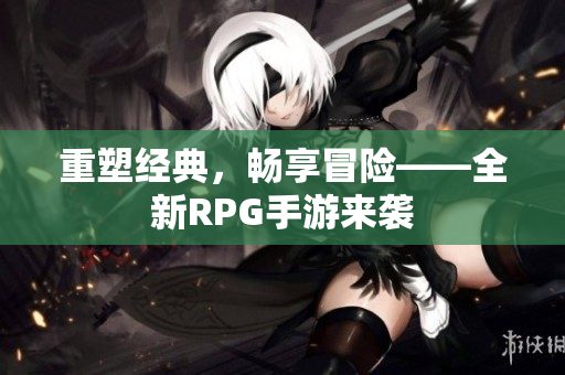 重塑经典，畅享冒险——全新RPG手游来袭