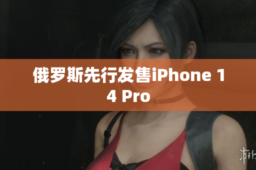 俄罗斯先行发售iPhone 14 Pro