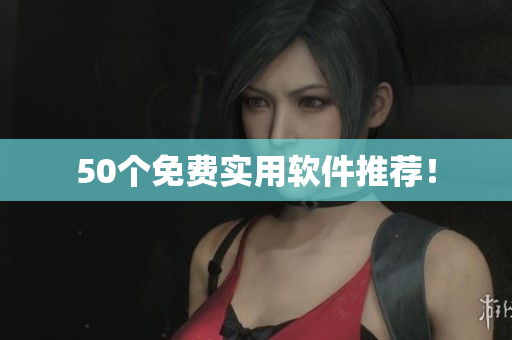 50个免费实用软件推荐！