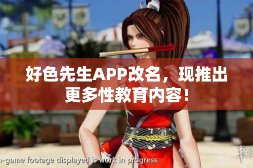 好色先生APP改名，现推出更多性教育内容！