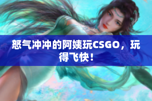 怒气冲冲的阿姨玩CSGO，玩得飞快！