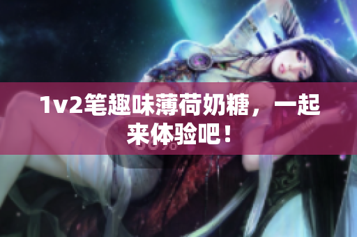 1v2笔趣味薄荷奶糖，一起来体验吧！