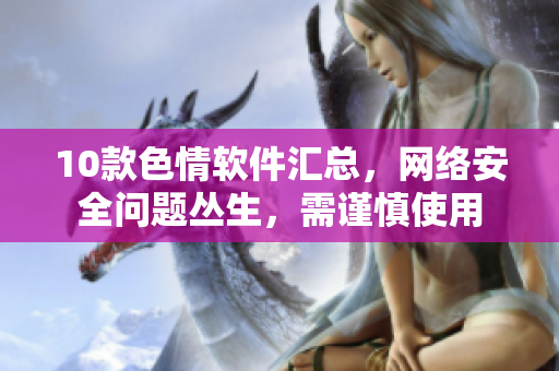 10款色情软件汇总，网络安全问题丛生，需谨慎使用