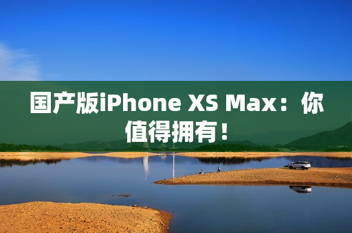 国产版iPhone XS Max：你值得拥有！