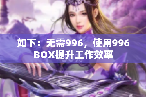 如下：无需996，使用996BOX提升工作效率