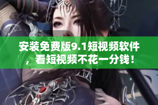 安装免费版9.1短视频软件，看短视频不花一分钱！