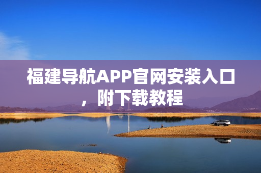 福建导航APP官网安装入口，附下载教程