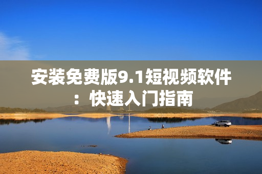 安装免费版9.1短视频软件：快速入门指南