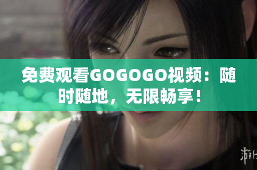 免费观看GOGOGO视频：随时随地，无限畅享！