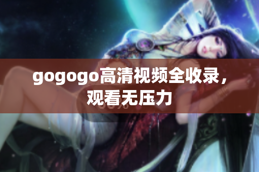 gogogo高清视频全收录，观看无压力