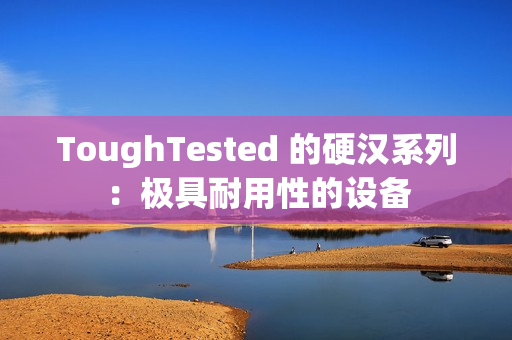 ToughTested 的硬汉系列：极具耐用性的设备