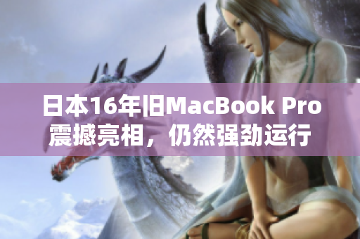 日本16年旧MacBook Pro震撼亮相，仍然强劲运行