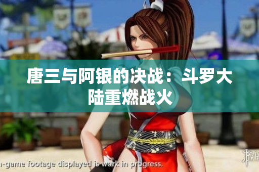 唐三与阿银的决战：斗罗大陆重燃战火