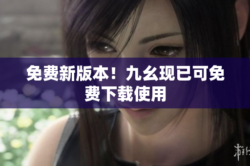 免费新版本！九幺现已可免费下载使用