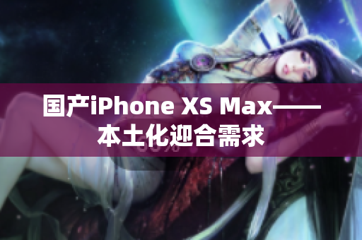 国产iPhone XS Max——本土化迎合需求