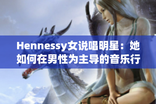 Hennessy女说唱明星：她如何在男性为主导的音乐行业中脱颖而出？