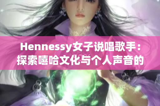 Hennessy女子说唱歌手：探索嘻哈文化与个人声音的她