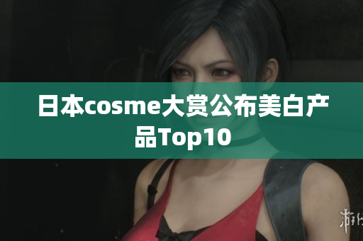 日本cosme大赏公布美白产品Top10