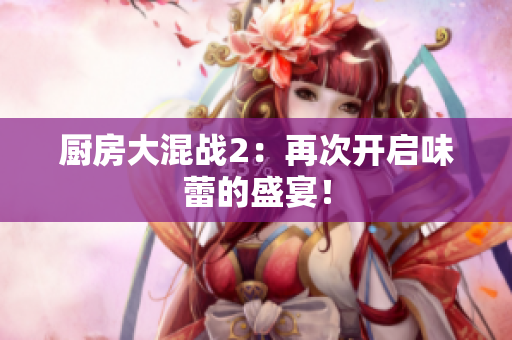 厨房大混战2：再次开启味蕾的盛宴！