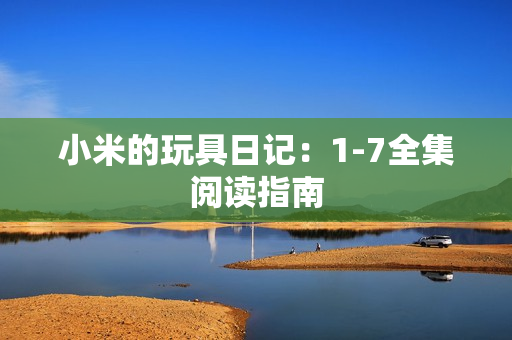 小米的玩具日记：1-7全集阅读指南